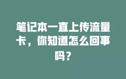 笔记本一直上传流量卡，你知道怎么回事吗？