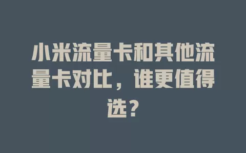 小米流量卡和其他流量卡对比，谁更值得选？