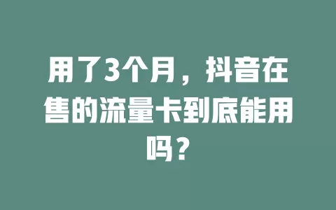 用了3个月，抖音在售的流量卡到底能用吗？