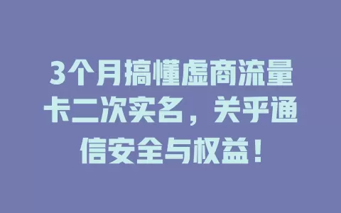 3个月搞懂虚商流量卡二次实名，关乎通信安全与权益！