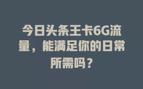 今日头条王卡6G流量，能满足你的日常所需吗？
