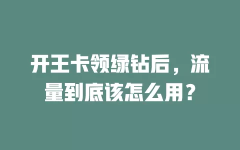 开王卡领绿钻后，流量到底该怎么用？