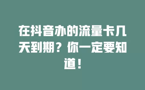 在抖音办的流量卡几天到期？你一定要知道！
