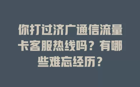 你打过济广通信流量卡客服热线吗？有哪些难忘经历？