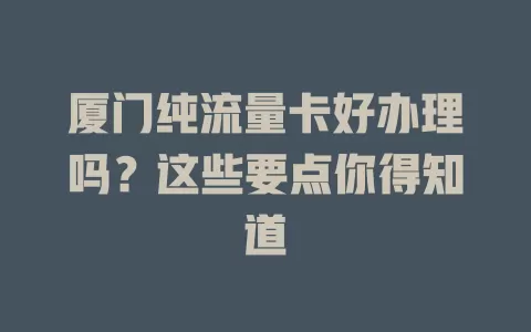 厦门纯流量卡好办理吗？这些要点你得知道