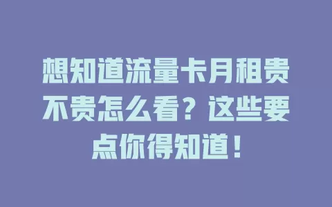 想知道流量卡月租贵不贵怎么看？这些要点你得知道！