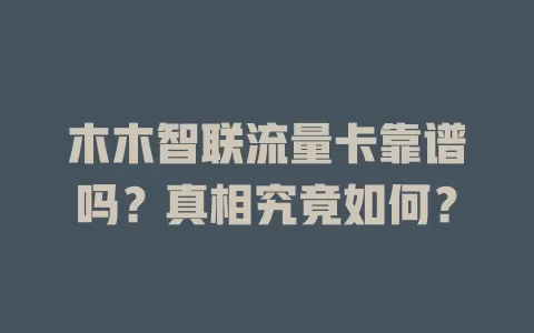木木智联流量卡靠谱吗？真相究竟如何？