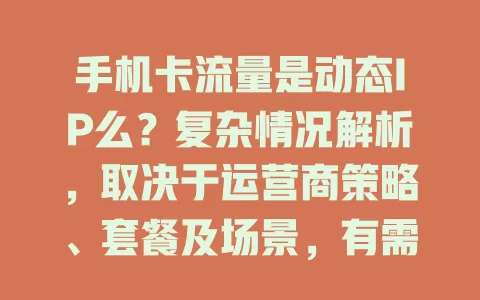 手机卡流量是动态IP么？复杂情况解析，取决于运营商策略、套餐及场景，有需求就咨询运营商
