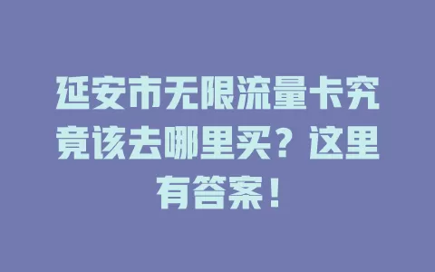延安市无限流量卡究竟该去哪里买？这里有答案！