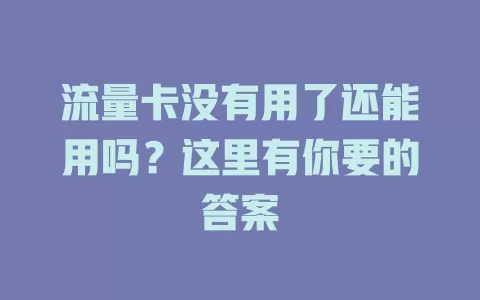流量卡没有用了还能用吗？这里有你要的答案
