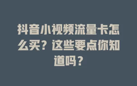 抖音小视频流量卡怎么买？这些要点你知道吗？