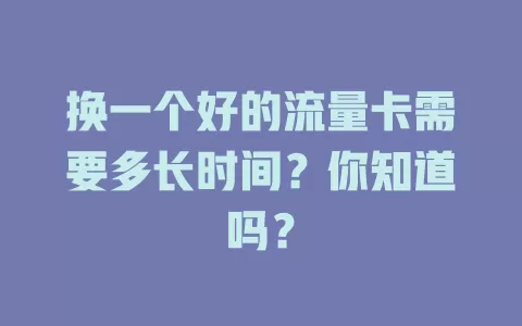 换一个好的流量卡需要多长时间？你知道吗？