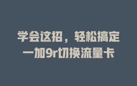 学会这招，轻松搞定一加9r切换流量卡