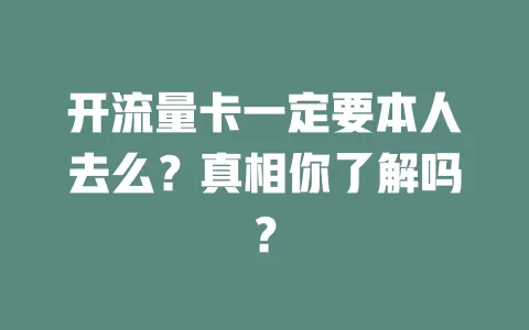 开流量卡一定要本人去么？真相你了解吗？