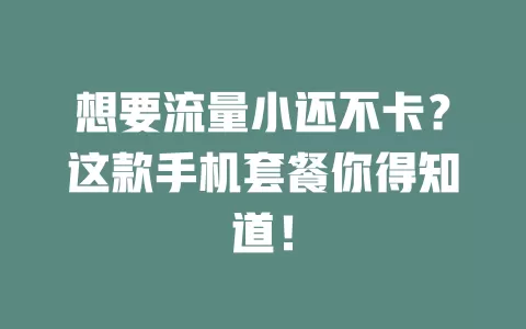 想要流量小还不卡？这款手机套餐你得知道！