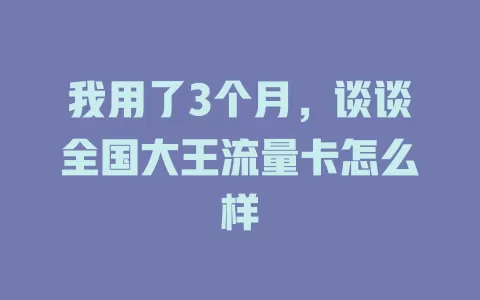 我用了3个月，谈谈全国大王流量卡怎么样