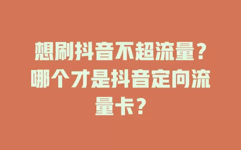 想刷抖音不超流量？哪个才是抖音定向流量卡？