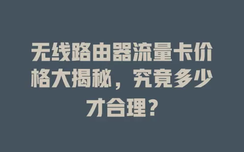 无线路由器流量卡价格大揭秘，究竟多少才合理？