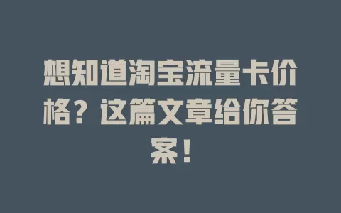 想知道淘宝流量卡价格？这篇文章给你答案！