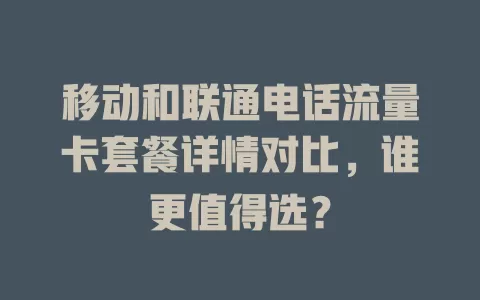 移动和联通电话流量卡套餐详情对比，谁更值得选？