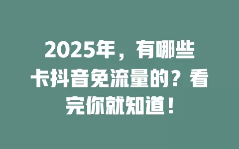 2025年，有哪些卡抖音免流量的？看完你就知道！