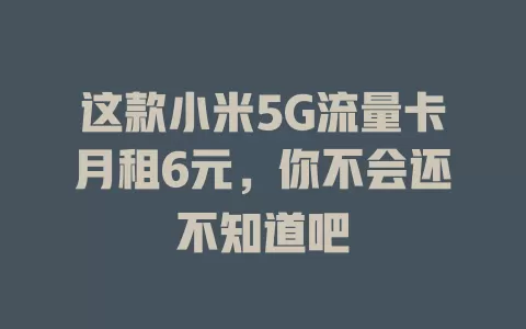 这款小米5G流量卡月租6元，你不会还不知道吧