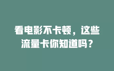 看电影不卡顿，这些流量卡你知道吗？