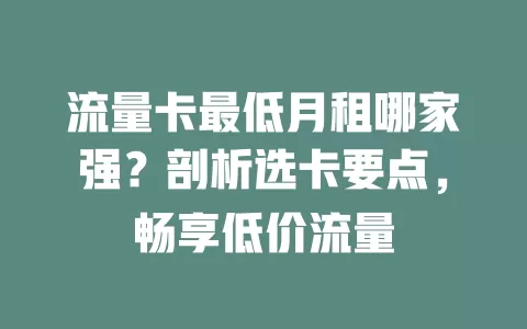 流量卡最低月租哪家强？剖析选卡要点，畅享低价流量