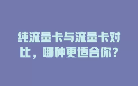 纯流量卡与流量卡对比，哪种更适合你？