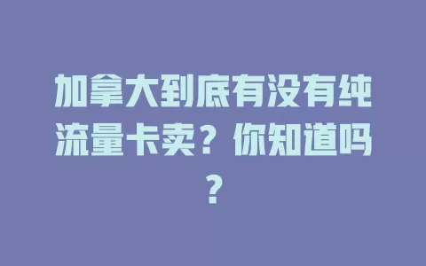 加拿大到底有没有纯流量卡卖？你知道吗？