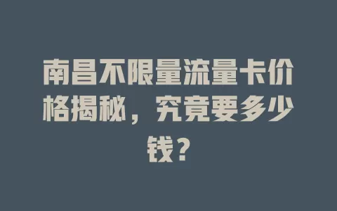 南昌不限量流量卡价格揭秘，究竟要多少钱？