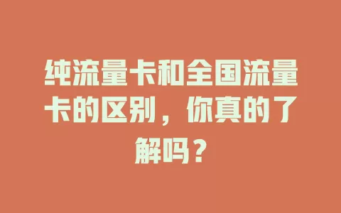 纯流量卡和全国流量卡的区别，你真的了解吗？