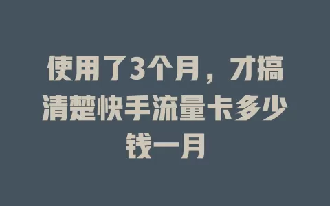 使用了3个月，才搞清楚快手流量卡多少钱一月