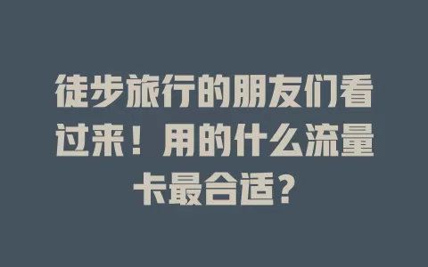 徒步旅行的朋友们看过来！用的什么流量卡最合适？