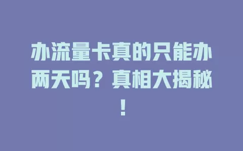 办流量卡真的只能办两天吗？真相大揭秘！