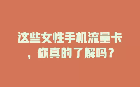 这些女性手机流量卡，你真的了解吗？