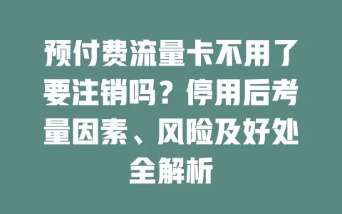 预付费流量卡不用了要注销吗？停用后考量因素、风险及好处全解析