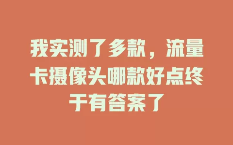 我实测了多款，流量卡摄像头哪款好点终于有答案了