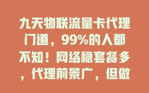 九天物联流量卡代理门道，99%的人都不知！网络稳套餐多，代理前景广，但做好不易，得懂这些！