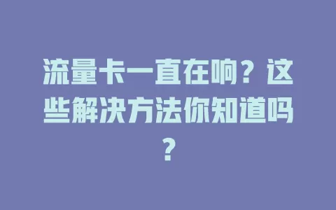 流量卡一直在响？这些解决方法你知道吗？