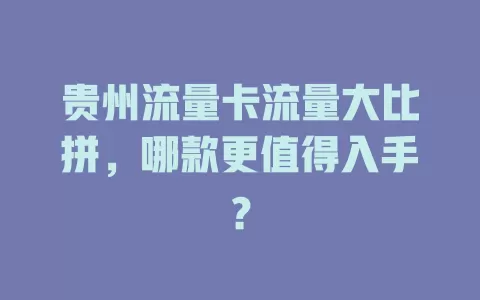 贵州流量卡流量大比拼，哪款更值得入手？