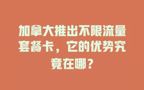 加拿大推出不限流量套餐卡，它的优势究竟在哪？