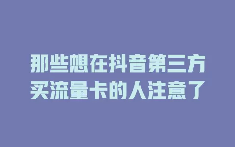 那些想在抖音第三方买流量卡的人注意了