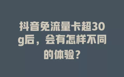 抖音免流量卡超30g后，会有怎样不同的体验？