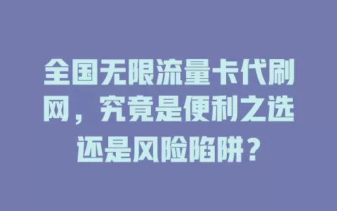 全国无限流量卡代刷网，究竟是便利之选还是风险陷阱？