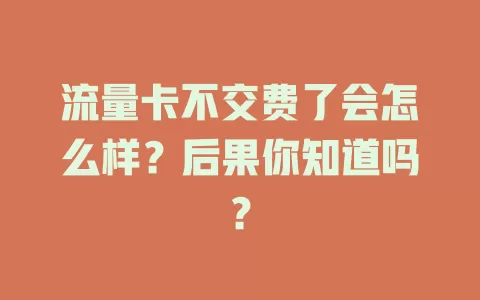 流量卡不交费了会怎么样？后果你知道吗？