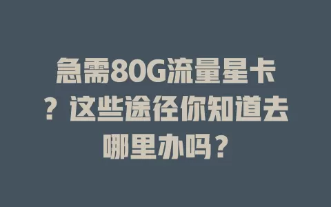 急需80G流量星卡？这些途径你知道去哪里办吗？