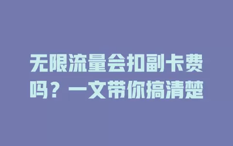 无限流量会扣副卡费吗？一文带你搞清楚