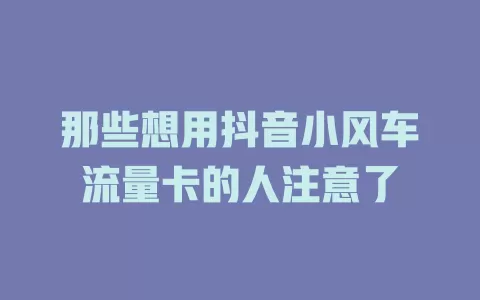 那些想用抖音小风车流量卡的人注意了