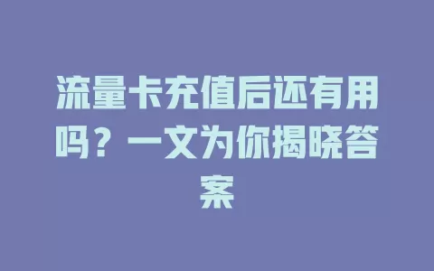 流量卡充值后还有用吗？一文为你揭晓答案